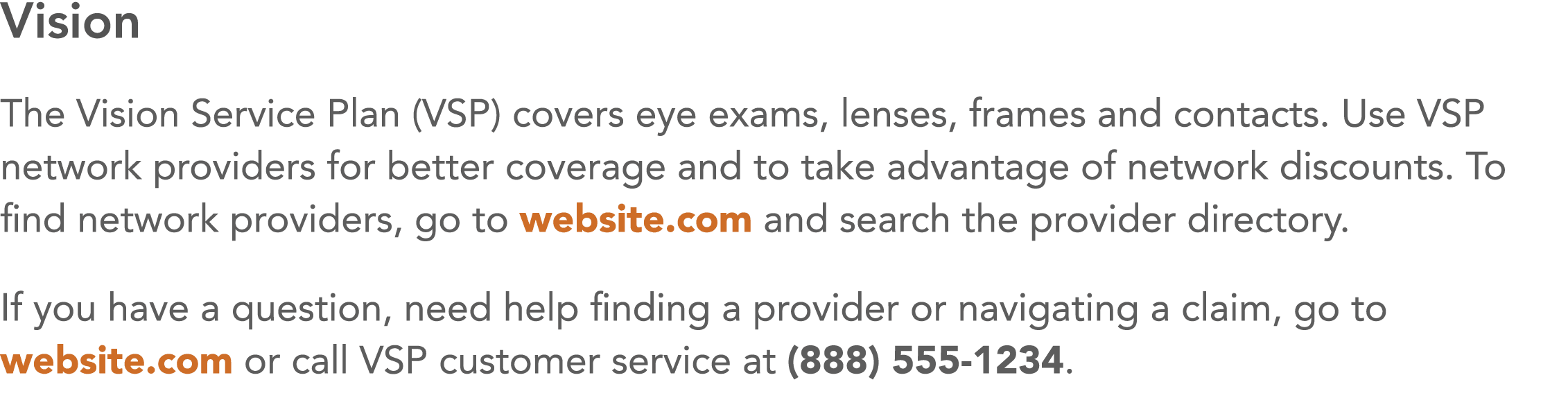 Vision The Vision Service Plan (VSP) covers eye exams, lenses, frames and contacts  Use VSP network providers for bet   