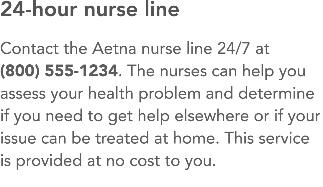24-hour nurse line Contact the Aetna nurse line 24 7 at (800) 555-1234  The nurses can help you assess your health pr   