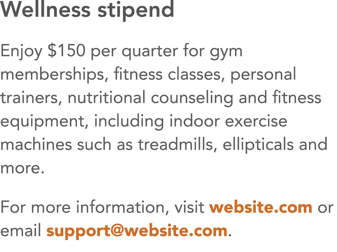 Wellness stipend Enjoy  150 per quarter for gym memberships, fitness classes, personal trainers, nutritional counseli   