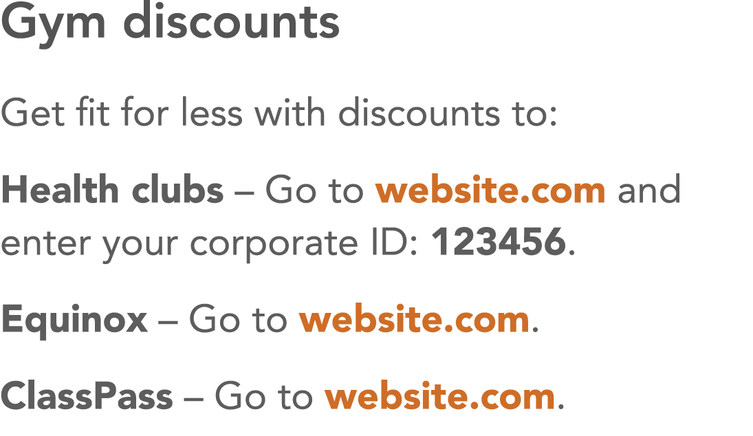 Gym discounts Get fit for less with discounts to: Health clubs   Go to website com and enter your corporate ID: 12345   