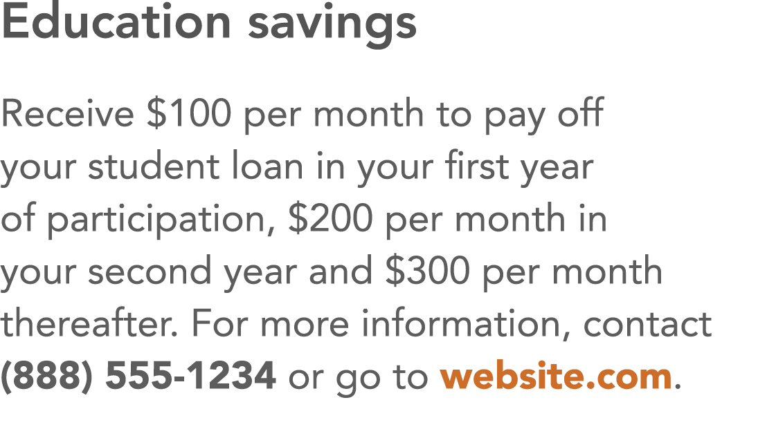 Education savings Receive  100 per month to pay off your student loan in your first year of participation,  200 per m   